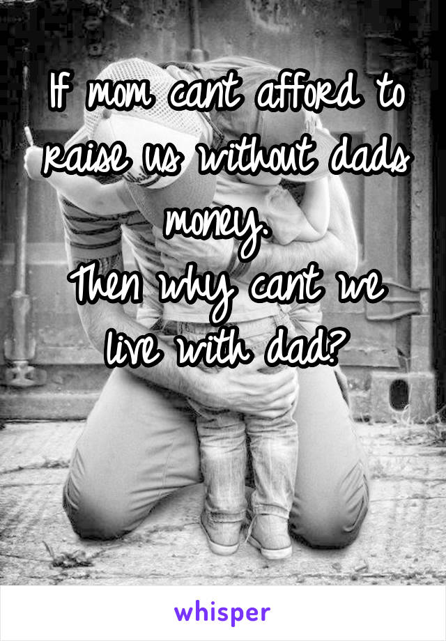 If mom cant afford to raise us without dads money. 
Then why cant we live with dad?


