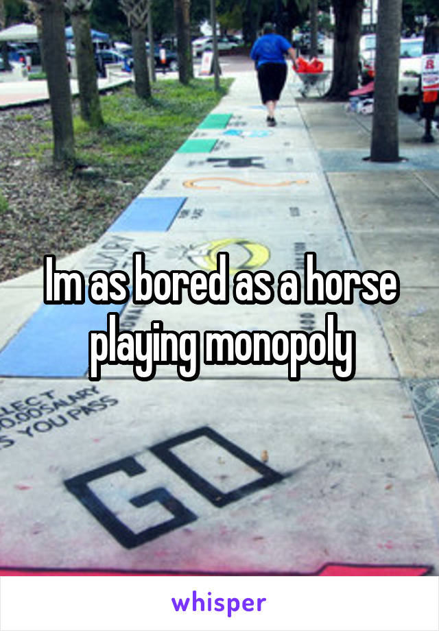 Im as bored as a horse playing monopoly