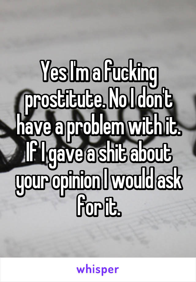 Yes I'm a fucking prostitute. No I don't have a problem with it. If I gave a shit about your opinion I would ask for it.