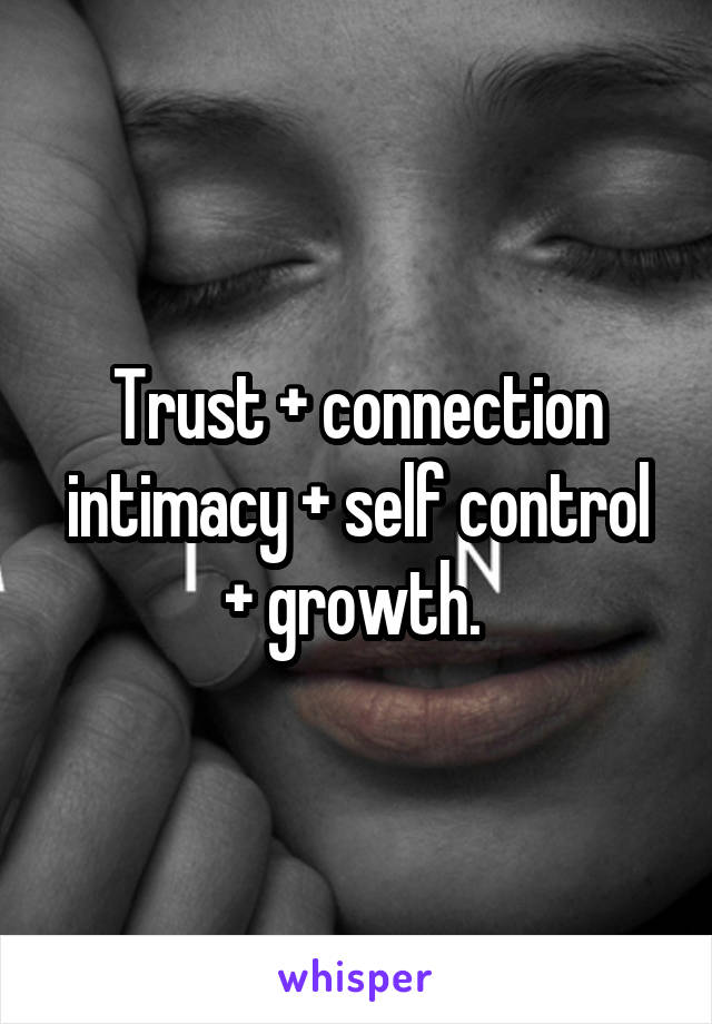 Trust + connection intimacy + self control + growth. 