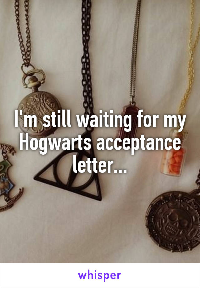 I'm still waiting for my Hogwarts acceptance letter...