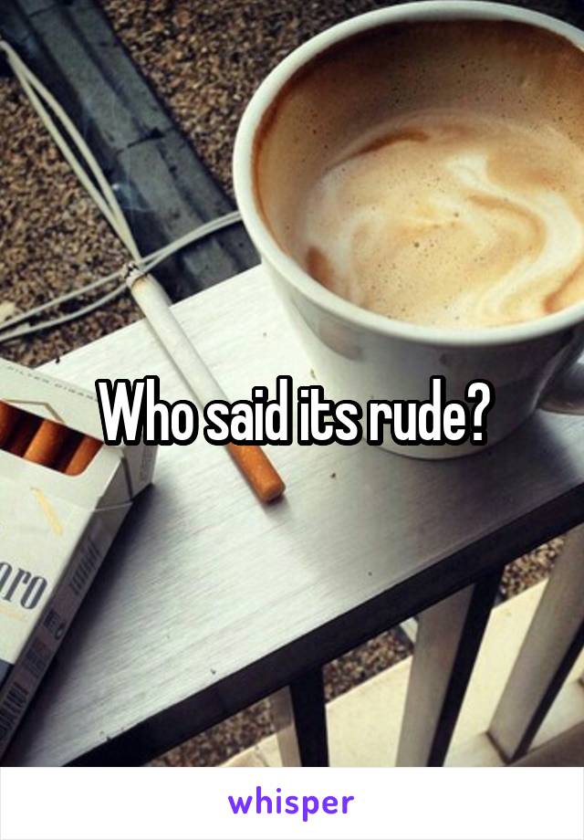 Who said its rude?