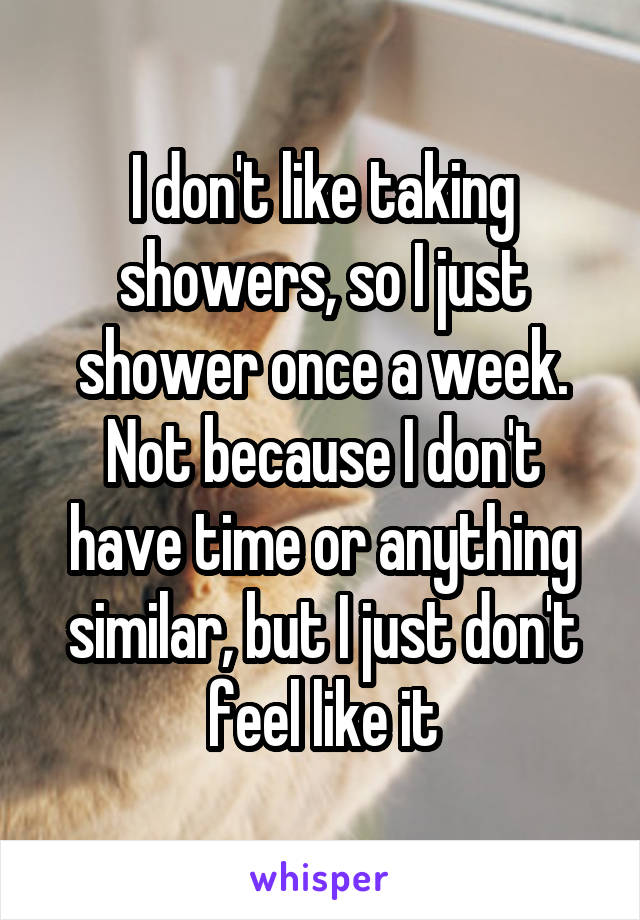 I don't like taking showers, so I just shower once a week. Not because I don't have time or anything similar, but I just don't feel like it