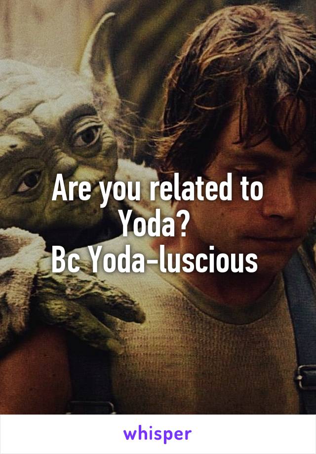 Are you related to Yoda? 
Bc Yoda-luscious 