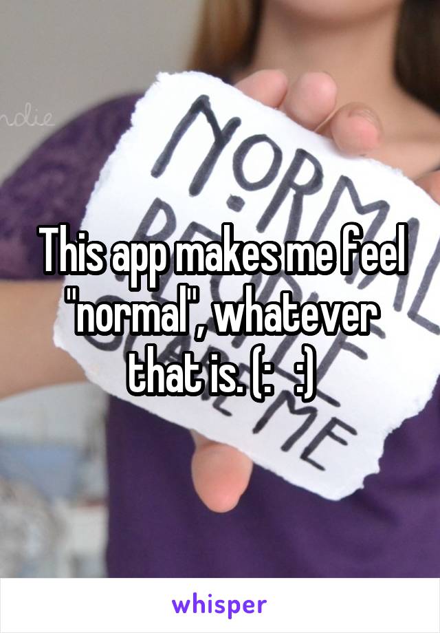 This app makes me feel "normal", whatever that is. (:   :)