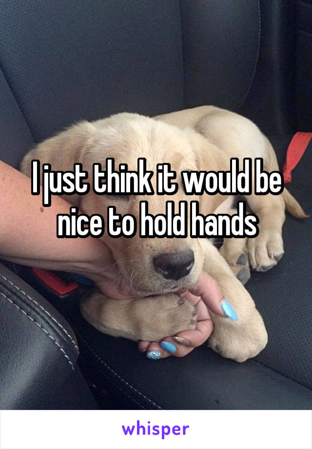 I just think it would be nice to hold hands
