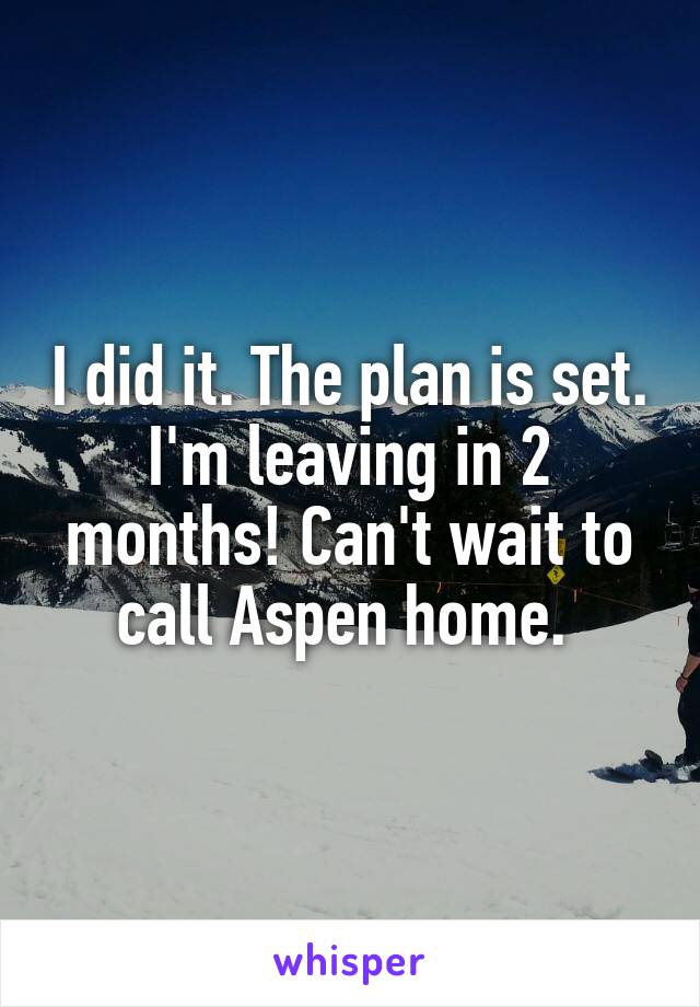 I did it. The plan is set. I'm leaving in 2 months! Can't wait to call Aspen home. 