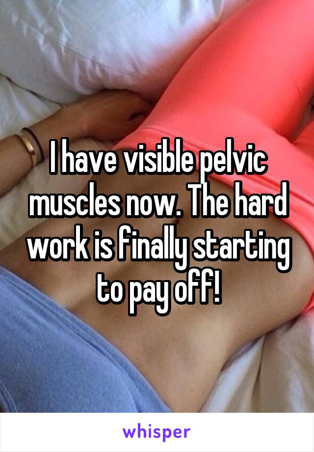 I have visible pelvic muscles now. The hard work is finally starting to pay off!