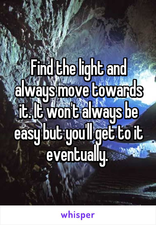 Find the light and always move towards it. It won't always be easy but you'll get to it eventually. 