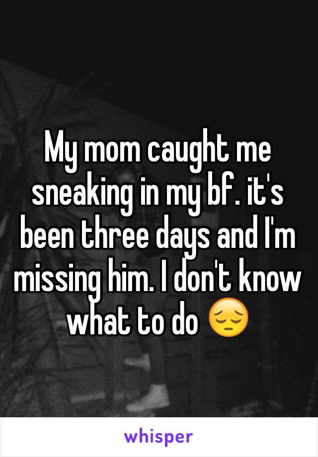 My mom caught me sneaking in my bf. it's been three days and I'm missing him. I don't know what to do 😔