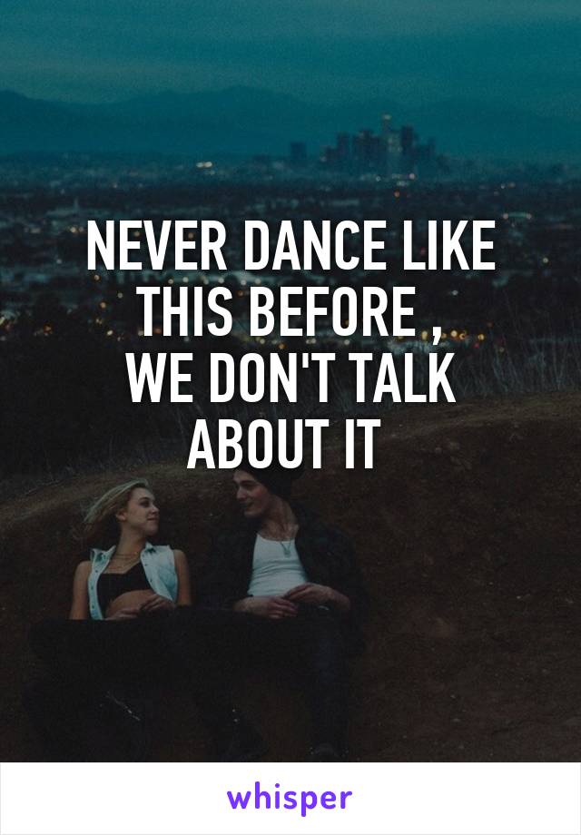 NEVER DANCE LIKE THIS BEFORE ,
WE DON'T TALK ABOUT IT 

