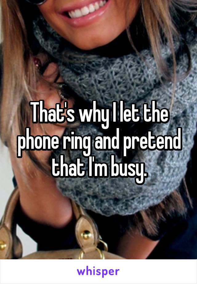 That's why I let the phone ring and pretend that I'm busy.