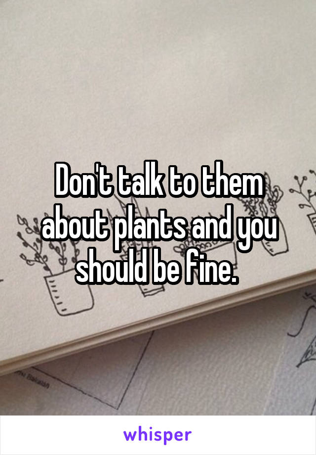 Don't talk to them about plants and you should be fine. 
