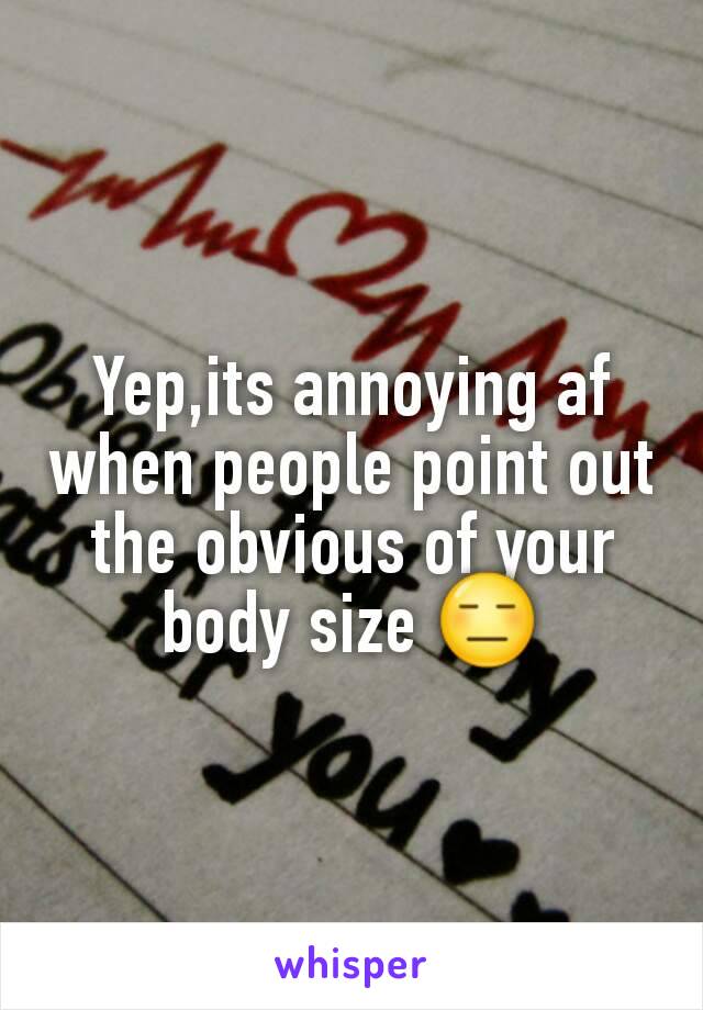 Yep,its annoying af when people point out the obvious of your body size 😑