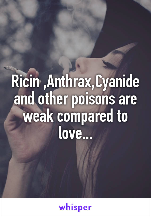 Ricin ,Anthrax,Cyanide and other poisons are weak compared to love...