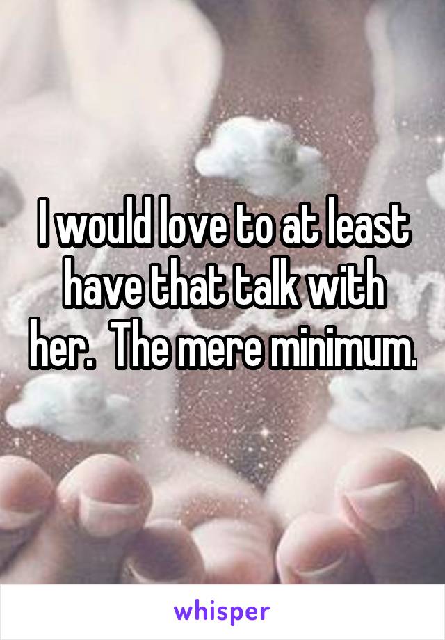 I would love to at least have that talk with her.  The mere minimum. 
