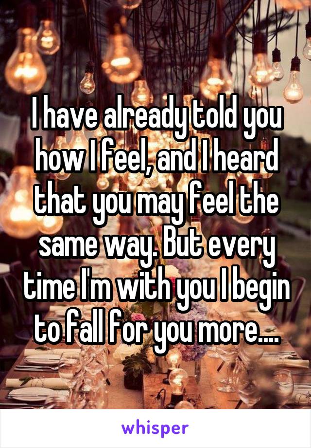 I have already told you how I feel, and I heard that you may feel the same way. But every time I'm with you I begin to fall for you more....