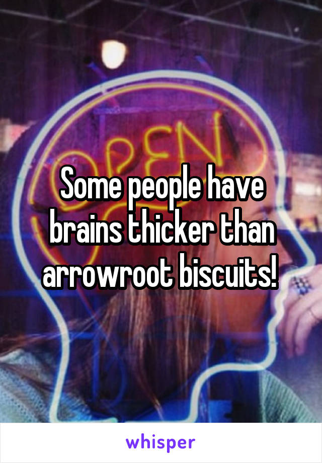 Some people have brains thicker than arrowroot biscuits! 