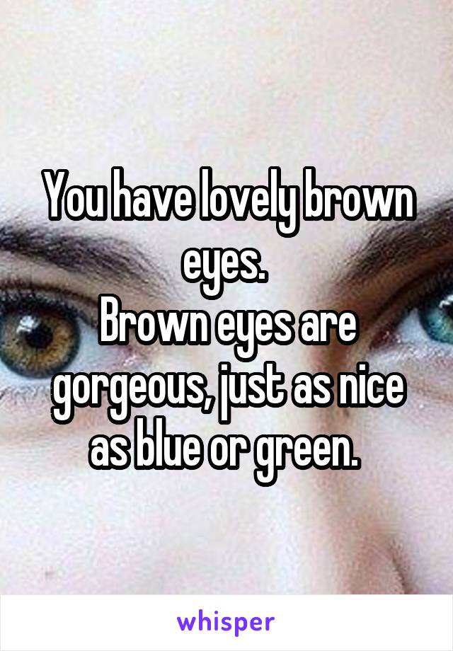 You have lovely brown eyes. 
Brown eyes are gorgeous, just as nice as blue or green. 