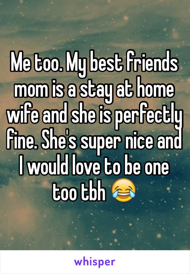 Me too. My best friends mom is a stay at home wife and she is perfectly fine. She's super nice and I would love to be one too tbh 😂