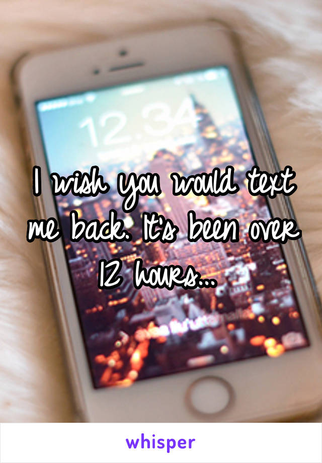 I wish you would text me back. It's been over 12 hours... 