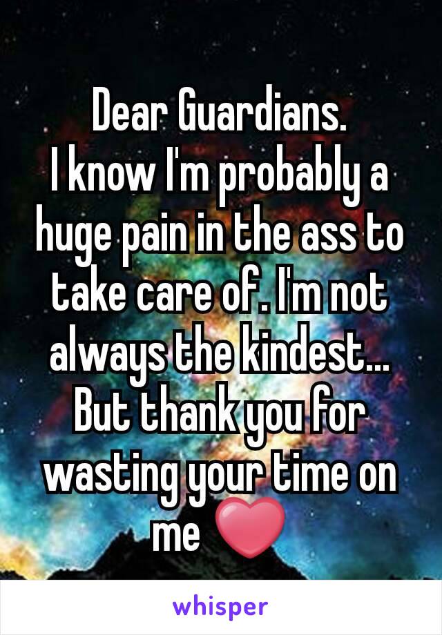 Dear Guardians.
I know I'm probably a huge pain in the ass to take care of. I'm not always the kindest... But thank you for wasting your time on me ❤
