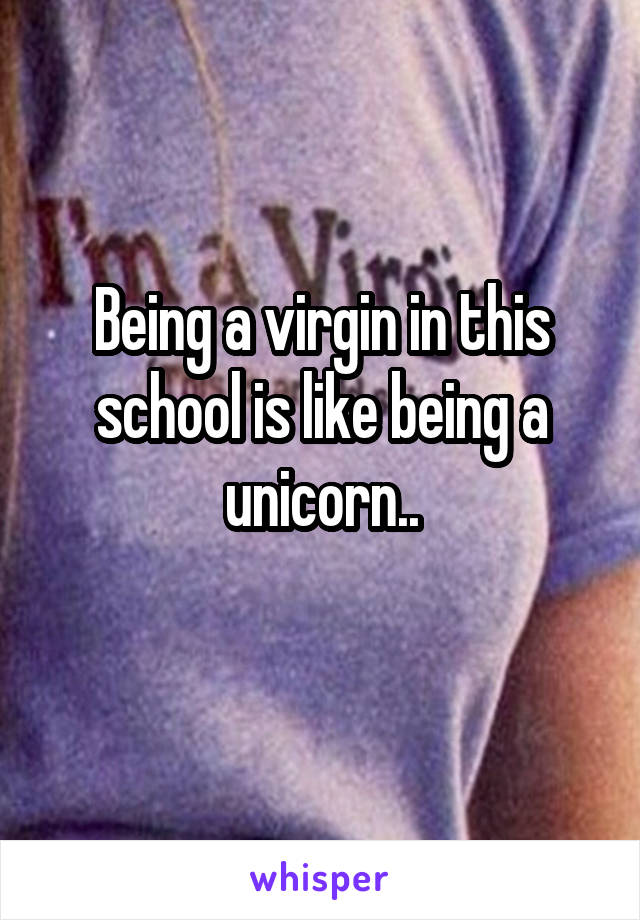 Being a virgin in this school is like being a unicorn..
