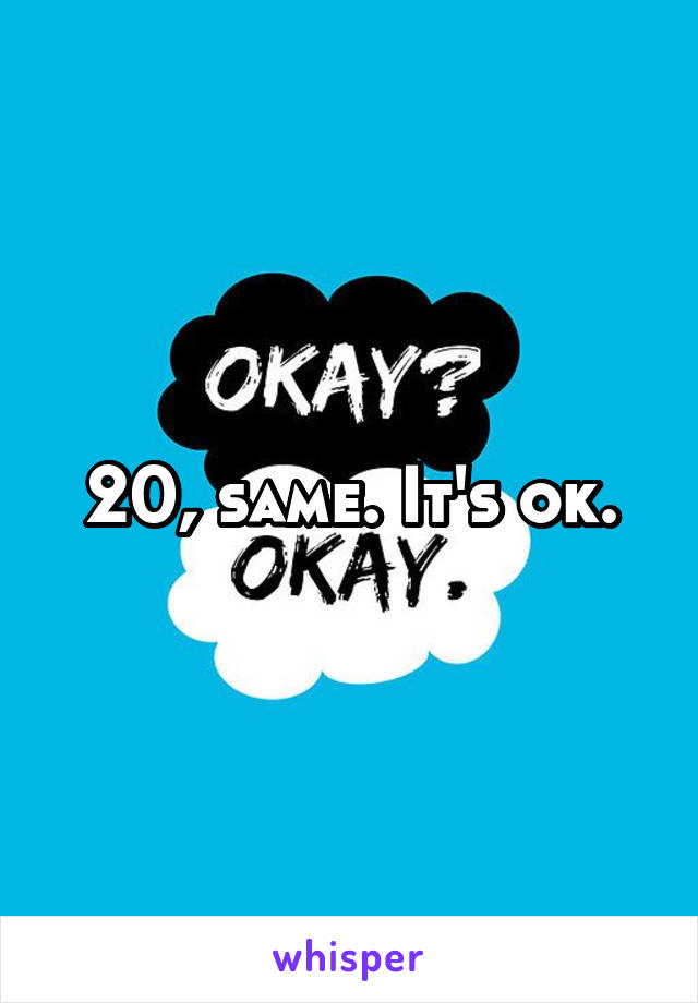 20, same. It's ok.