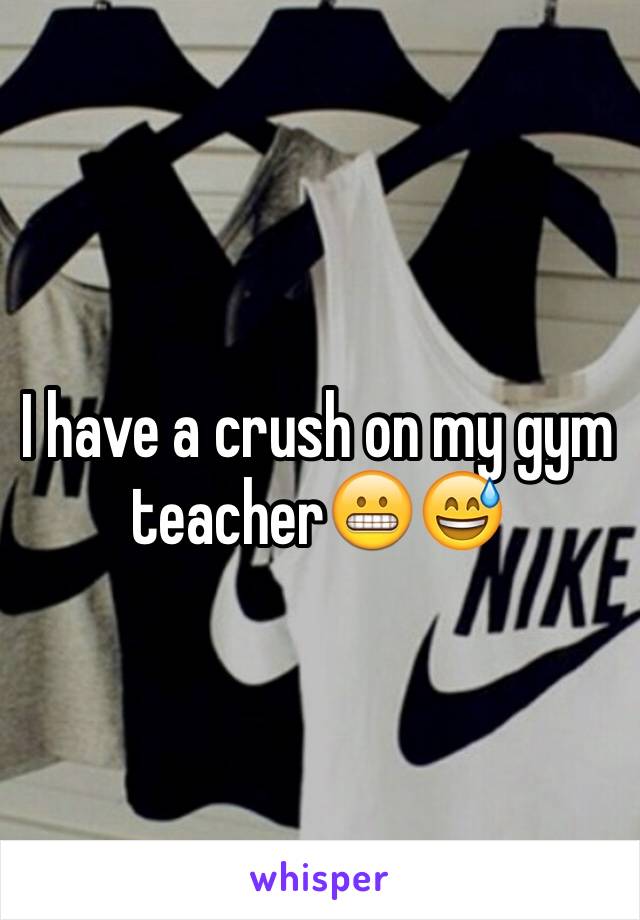 I have a crush on my gym teacher😬😅