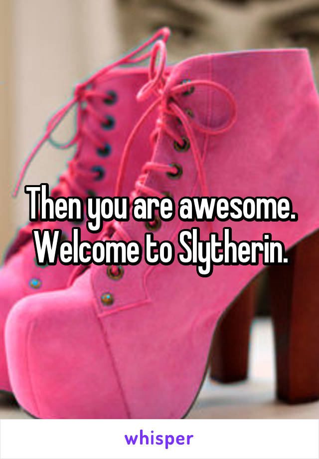 Then you are awesome. Welcome to Slytherin.