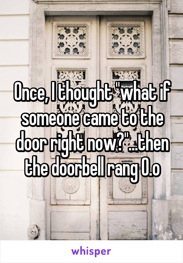 Once, I thought "what if someone came to the door right now?"...then the doorbell rang O.o
