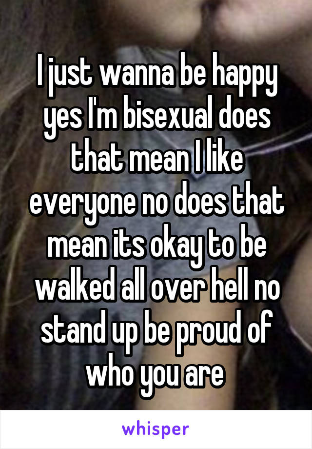 I just wanna be happy yes I'm bisexual does that mean I like everyone no does that mean its okay to be walked all over hell no stand up be proud of who you are 