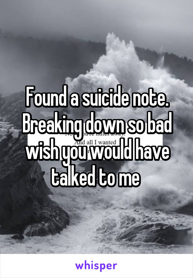 Found a suicide note.
Breaking down so bad wish you would have talked to me 