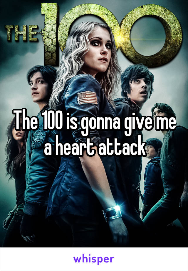 The 100 is gonna give me a heart attack
