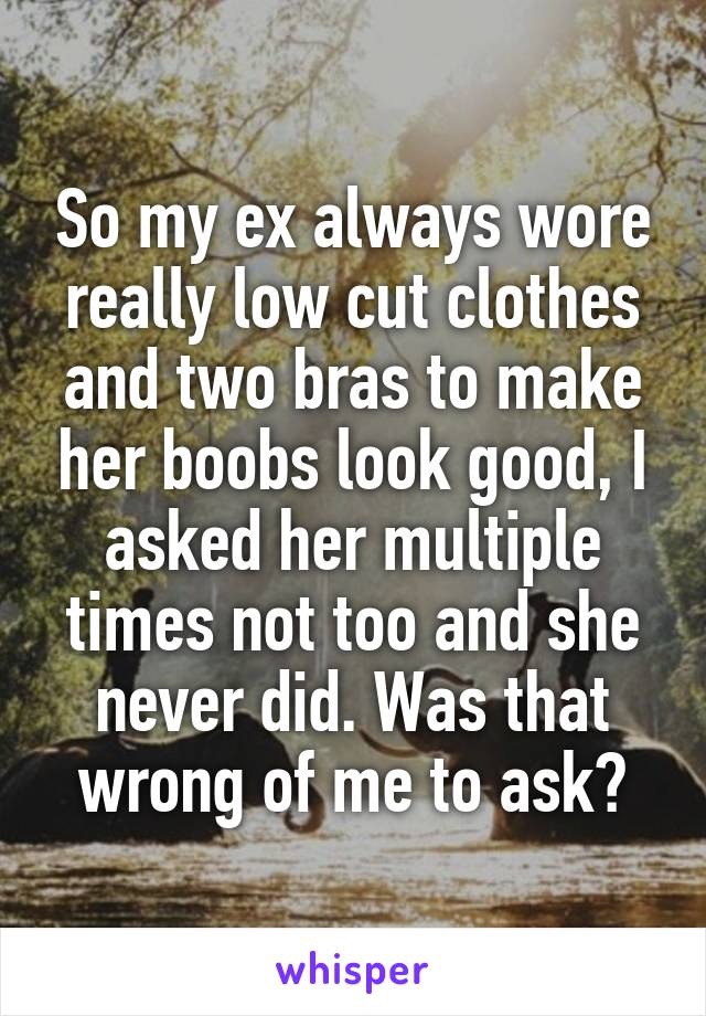 So my ex always wore really low cut clothes and two bras to make her boobs look good, I asked her multiple times not too and she never did. Was that wrong of me to ask?