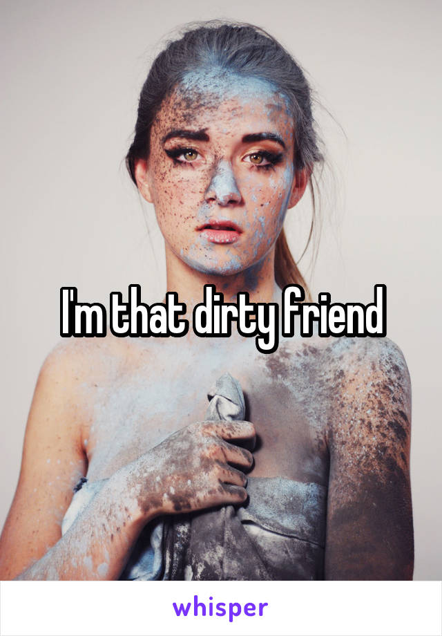 I'm that dirty friend