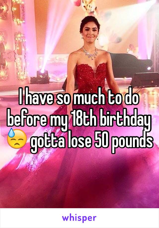 I have so much to do before my 18th birthday 😓 gotta lose 50 pounds