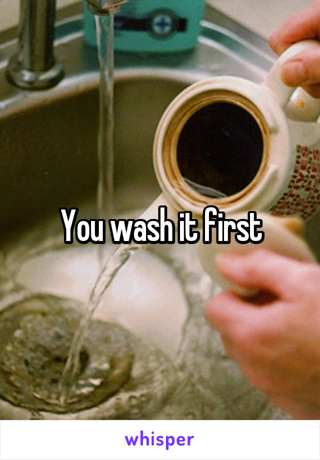 You wash it first