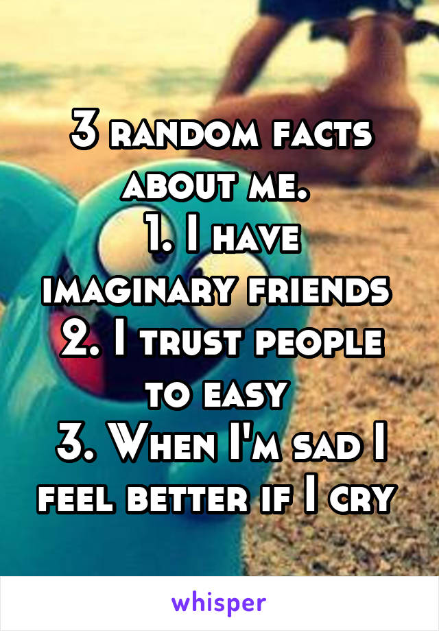 3 random facts about me. 
1. I have imaginary friends 
2. I trust people to easy 
3. When I'm sad I feel better if I cry 