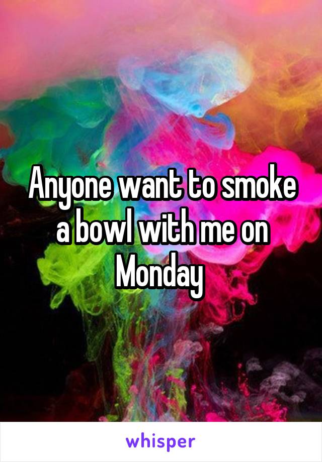 Anyone want to smoke a bowl with me on Monday 