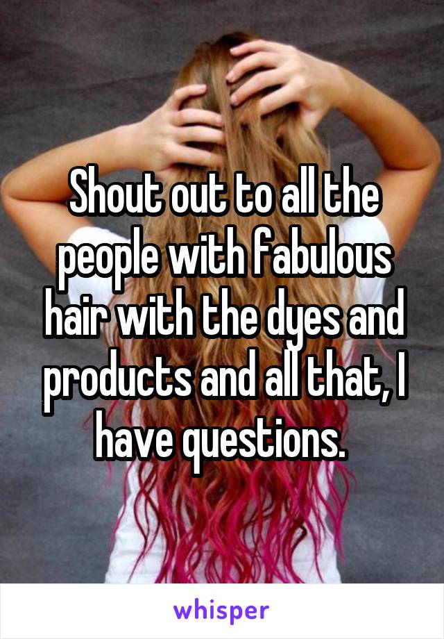 Shout out to all the people with fabulous hair with the dyes and products and all that, I have questions. 