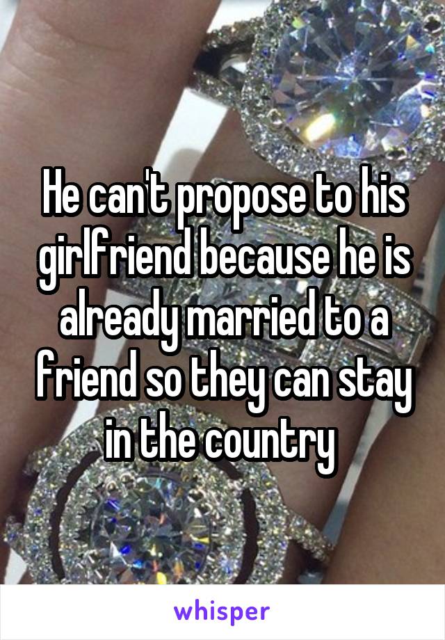 He can't propose to his girlfriend because he is already married to a friend so they can stay in the country 