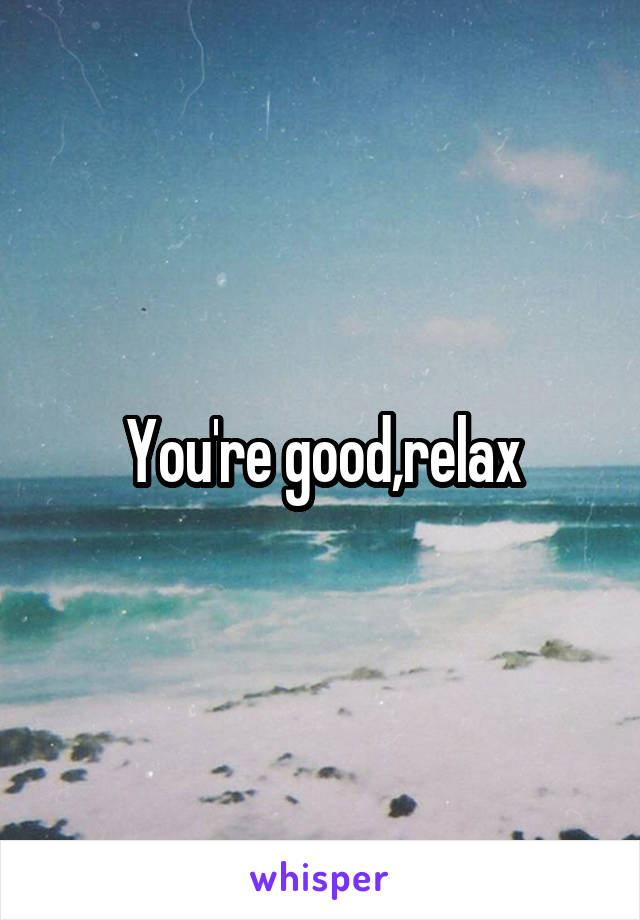 You're good,relax