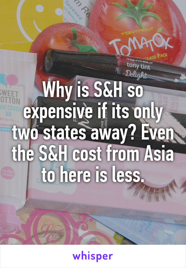Why is S&H so expensive if its only two states away? Even the S&H cost from Asia to here is less.
