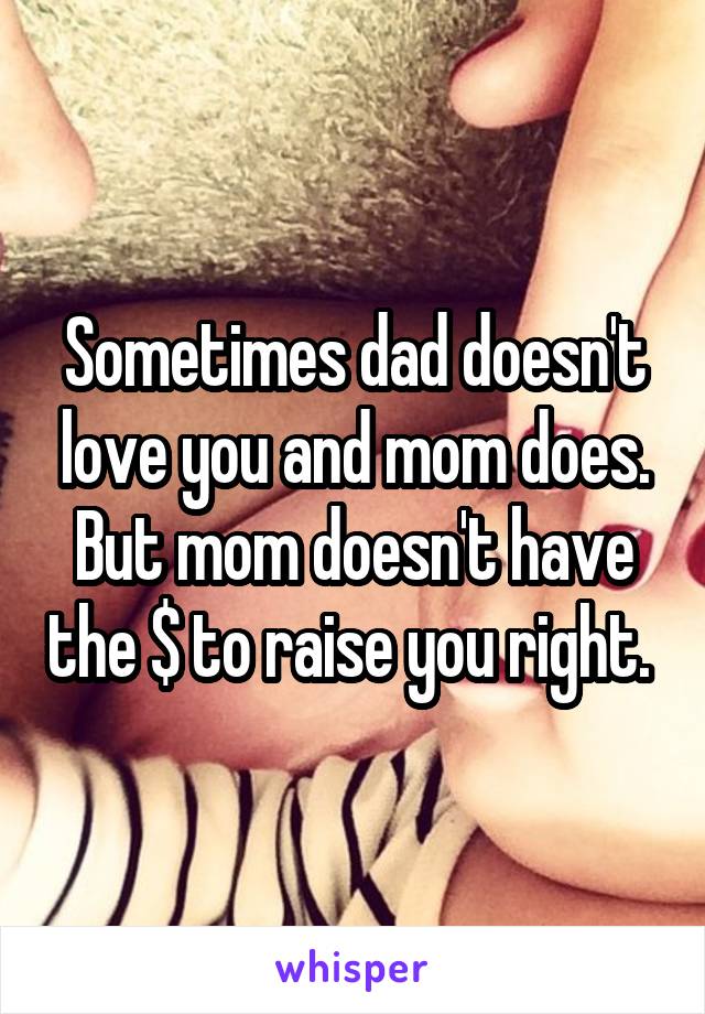 Sometimes dad doesn't love you and mom does. But mom doesn't have the $ to raise you right. 