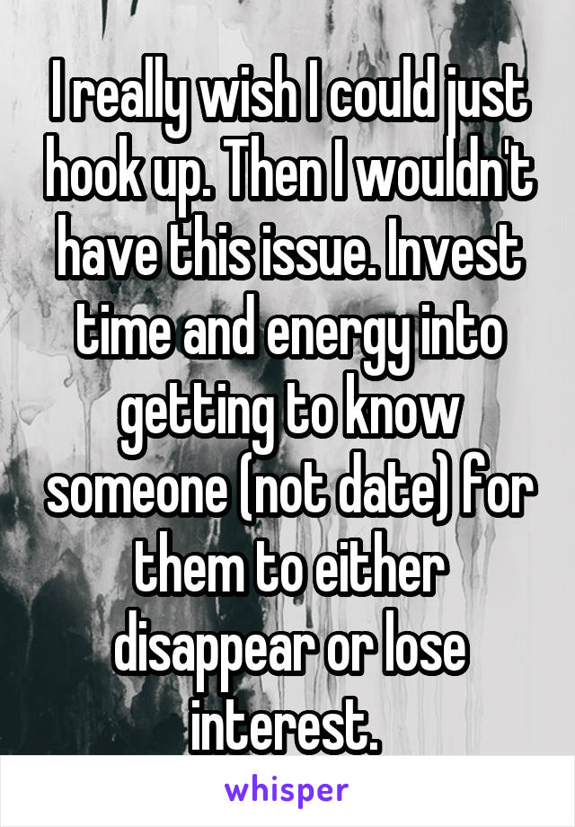 I really wish I could just hook up. Then I wouldn't have this issue. Invest time and energy into getting to know someone (not date) for them to either disappear or lose interest. 