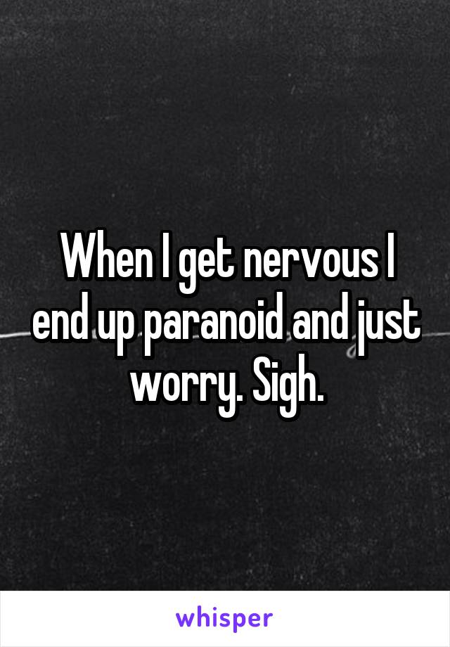 When I get nervous I end up paranoid and just worry. Sigh.