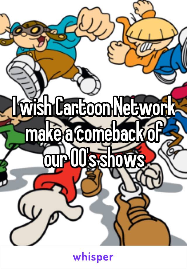 I wish Cartoon Network make a comeback of our 00's shows