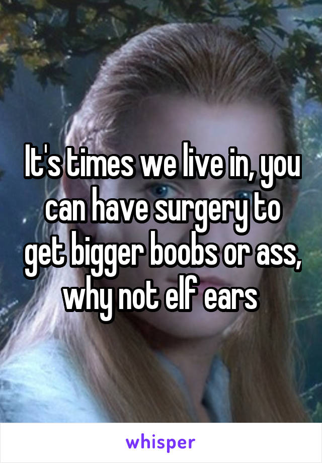 It's times we live in, you can have surgery to get bigger boobs or ass, why not elf ears 