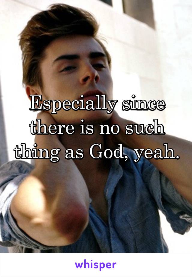 Especially since there is no such thing as God, yeah. 